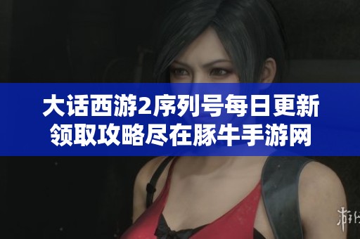 大话西游2序列号每日更新领取攻略尽在豚牛手游网