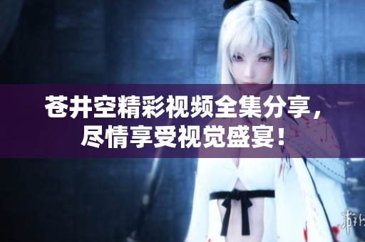 苍井空精彩视频全集分享，尽情享受视觉盛宴！