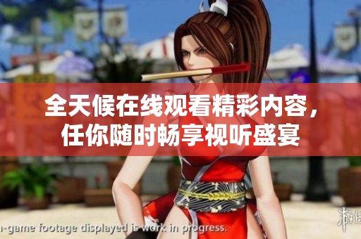 全天候在线观看精彩内容，任你随时畅享视听盛宴