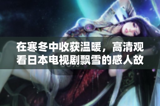 在寒冬中收获温暖，高清观看日本电视剧飘雪的感人故事