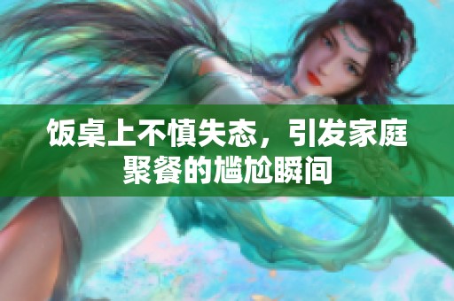 饭桌上不慎失态，引发家庭聚餐的尴尬瞬间