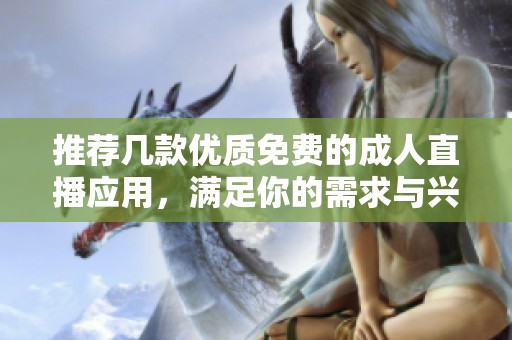 推荐几款优质免费的成人直播应用，满足你的需求与兴趣