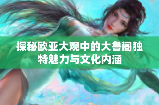 探秘欧亚大观中的大鲁阁独特魅力与文化内涵