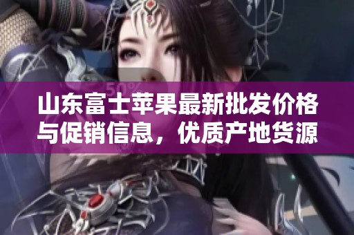 山东富士苹果最新批发价格与促销信息，优质产地货源尽在这里