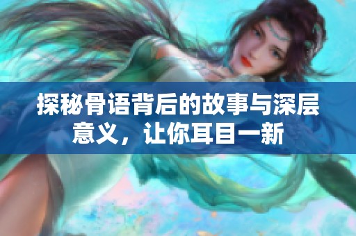 探秘骨语背后的故事与深层意义，让你耳目一新