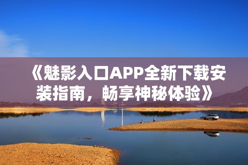 《魅影入口APP全新下载安装指南，畅享神秘体验》