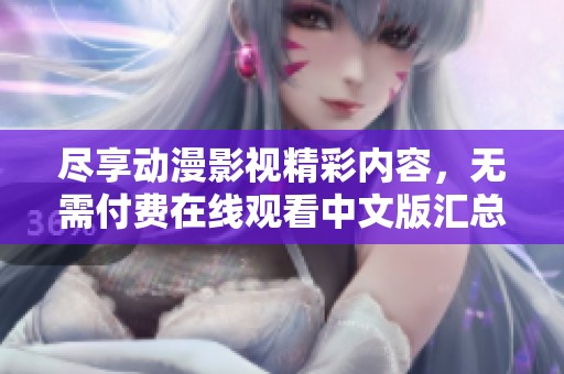 尽享动漫影视精彩内容，无需付费在线观看中文版汇总