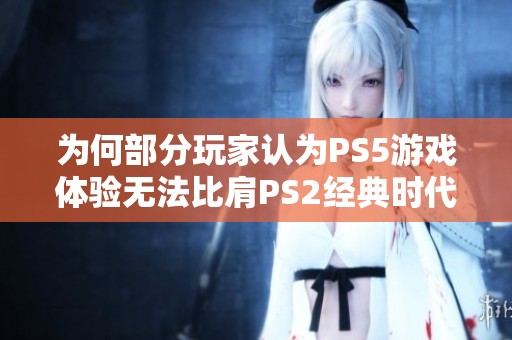 为何部分玩家认为PS5游戏体验无法比肩PS2经典时代的魅力