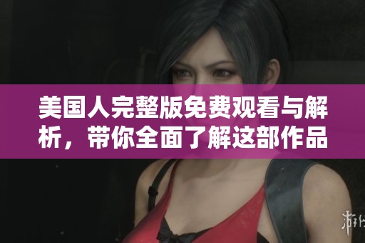 美国人完整版免费观看与解析，带你全面了解这部作品
