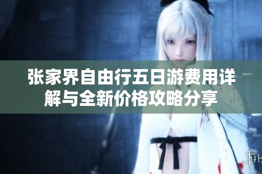 张家界自由行五日游费用详解与全新价格攻略分享