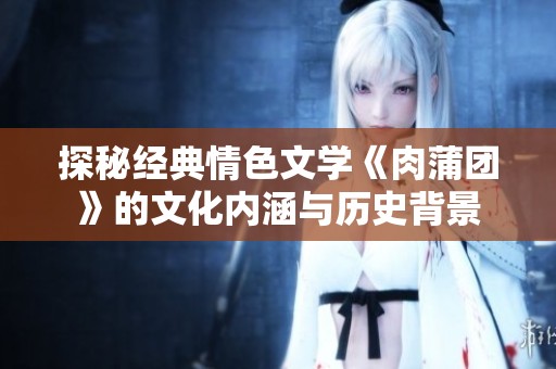 探秘经典情色文学《肉蒲团》的文化内涵与历史背景