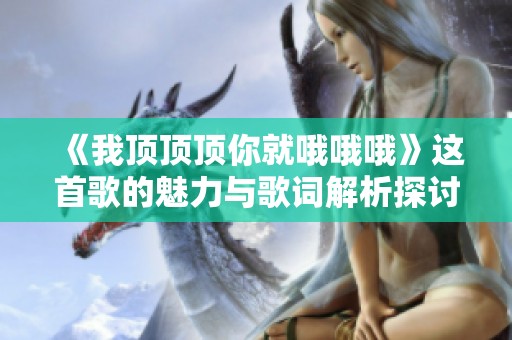 《我顶顶顶你就哦哦哦》这首歌的魅力与歌词解析探讨