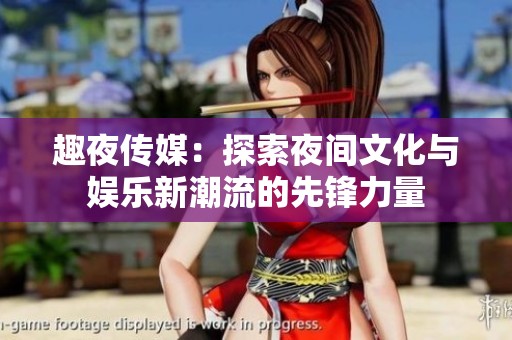 趣夜传媒：探索夜间文化与娱乐新潮流的先锋力量