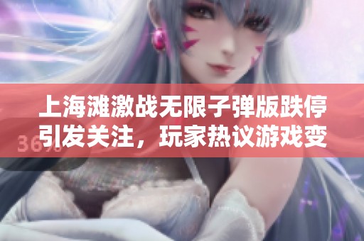 上海滩激战无限子弹版跌停引发关注，玩家热议游戏变动真相