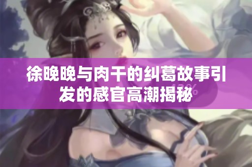 徐晚晚与肉干的纠葛故事引发的感官高潮揭秘