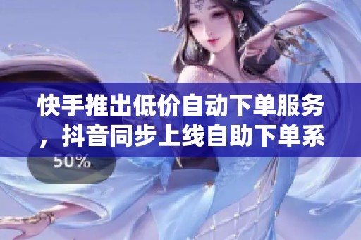 快手推出低价自动下单服务，抖音同步上线自助下单系统