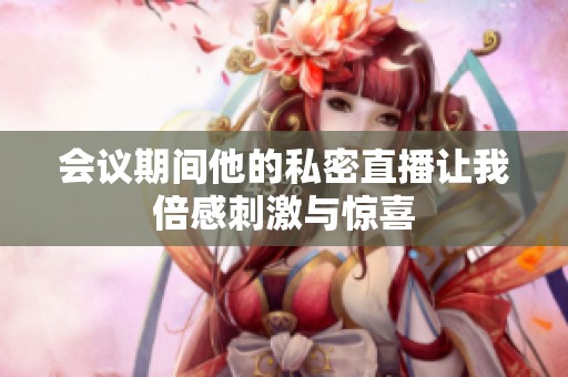 会议期间他的私密直播让我倍感刺激与惊喜