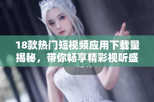 18款热门短视频应用下载量揭秘，带你畅享精彩视听盛宴