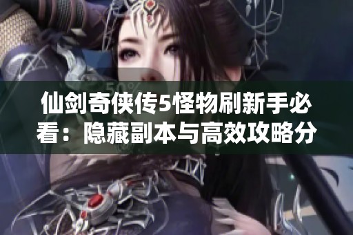 仙剑奇侠传5怪物刷新手必看：隐藏副本与高效攻略分享