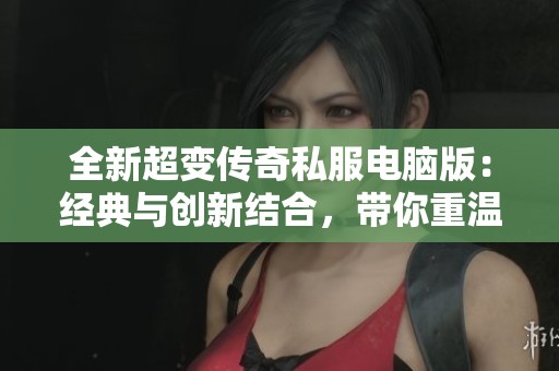 全新超变传奇私服电脑版：经典与创新结合，带你重温传奇的独特魅力