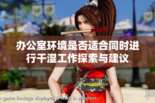 办公室环境是否适合同时进行干湿工作探索与建议