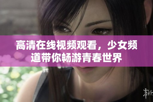 高清在线视频观看，少女频道带你畅游青春世界