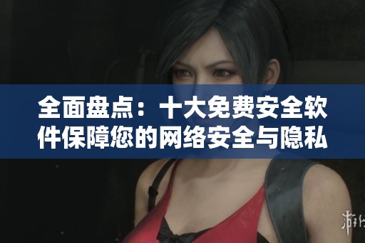 全面盘点：十大免费安全软件保障您的网络安全与隐私