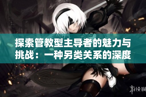 探索管教型主导者的魅力与挑战：一种另类关系的深度解析