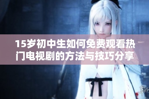 15岁初中生如何免费观看热门电视剧的方法与技巧分享