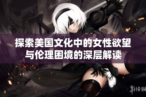 探索美国文化中的女性欲望与伦理困境的深层解读