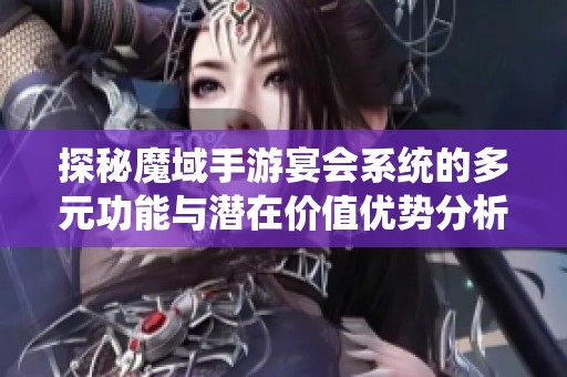 探秘魔域手游宴会系统的多元功能与潜在价值优势分析