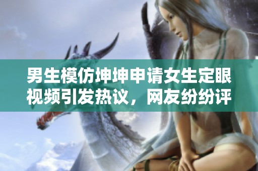 男生模仿坤坤申请女生定眼视频引发热议，网友纷纷评论