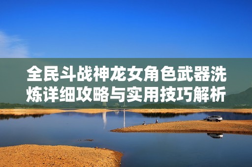 全民斗战神龙女角色武器洗炼详细攻略与实用技巧解析