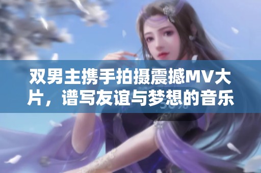 双男主携手拍摄震撼MV大片，谱写友谊与梦想的音乐篇章