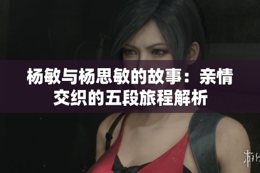 杨敏与杨思敏的故事：亲情交织的五段旅程解析