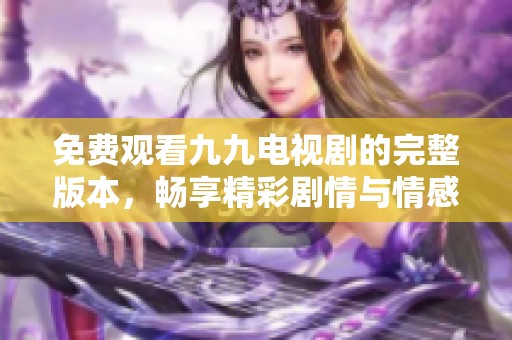 免费观看九九电视剧的完整版本，畅享精彩剧情与情感碰撞