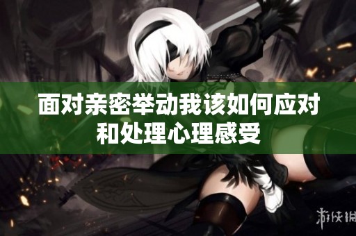 面对亲密举动我该如何应对和处理心理感受