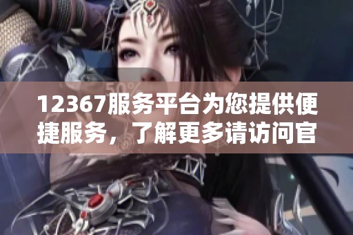 12367服务平台为您提供便捷服务，了解更多请访问官网