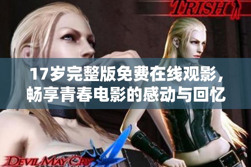 17岁完整版免费在线观影，畅享青春电影的感动与回忆