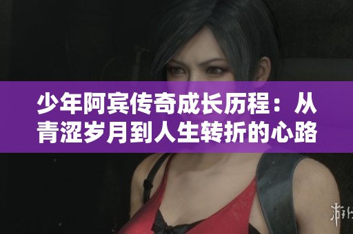 少年阿宾传奇成长历程：从青涩岁月到人生转折的心路历程