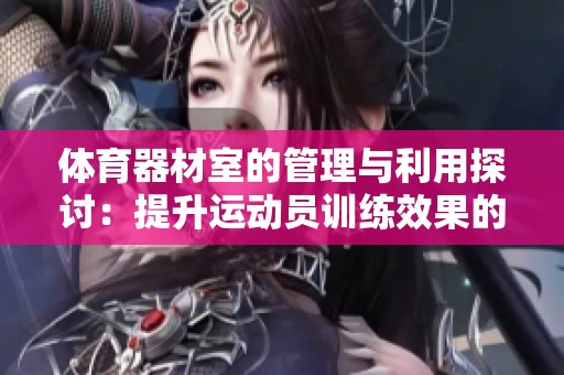 体育器材室的管理与利用探讨：提升运动员训练效果的关键