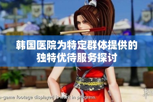 韩国医院为特定群体提供的独特优待服务探讨
