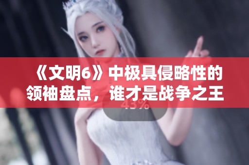 《文明6》中极具侵略性的领袖盘点，谁才是战争之王》