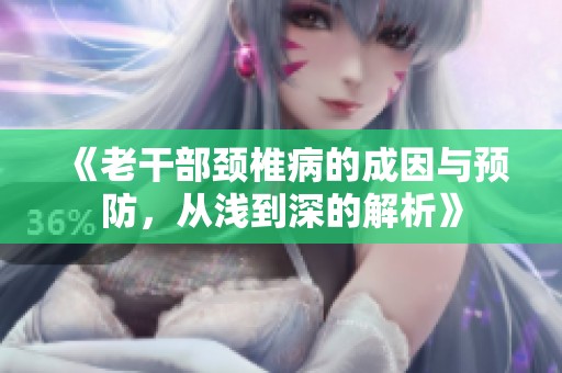 《老干部颈椎病的成因与预防，从浅到深的解析》