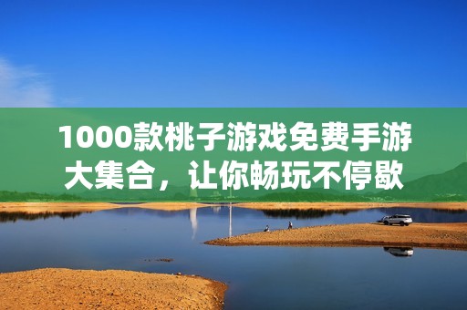 1000款桃子游戏免费手游大集合，让你畅玩不停歇