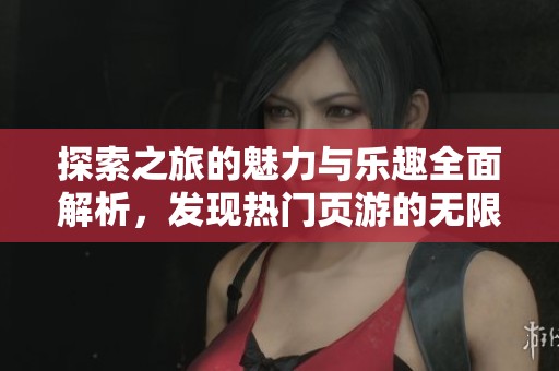 探索之旅的魅力与乐趣全面解析，发现热门页游的无限可能