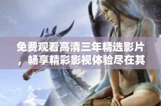 免费观看高清三年精选影片，畅享精彩影视体验尽在其中