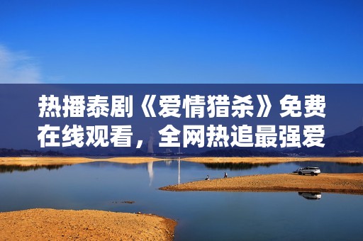 热播泰剧《爱情猎杀》免费在线观看，全网热追最强爱情故事