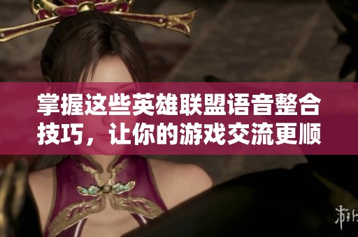 掌握这些英雄联盟语音整合技巧，让你的游戏交流更顺畅