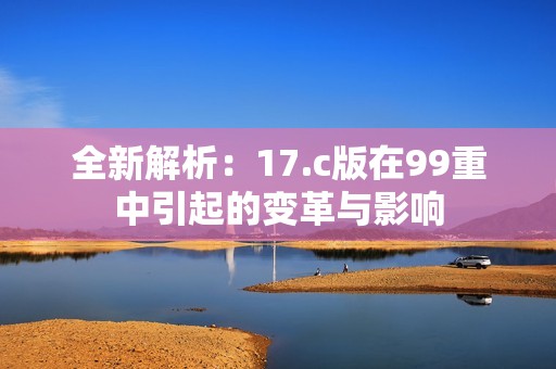 全新解析：17.c版在99重中引起的变革与影响